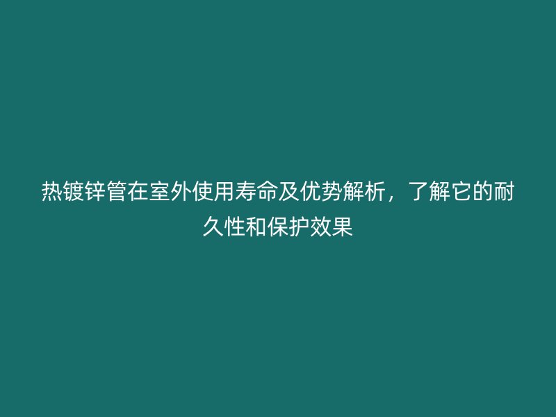 熱鍍鋅管在室外使用壽命及優(yōu)勢解析，了解它的耐久性和保護(hù)效果