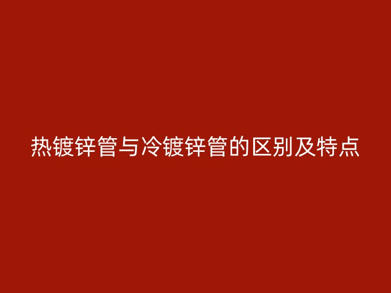 熱鍍鋅管與冷鍍鋅管的區別及特點