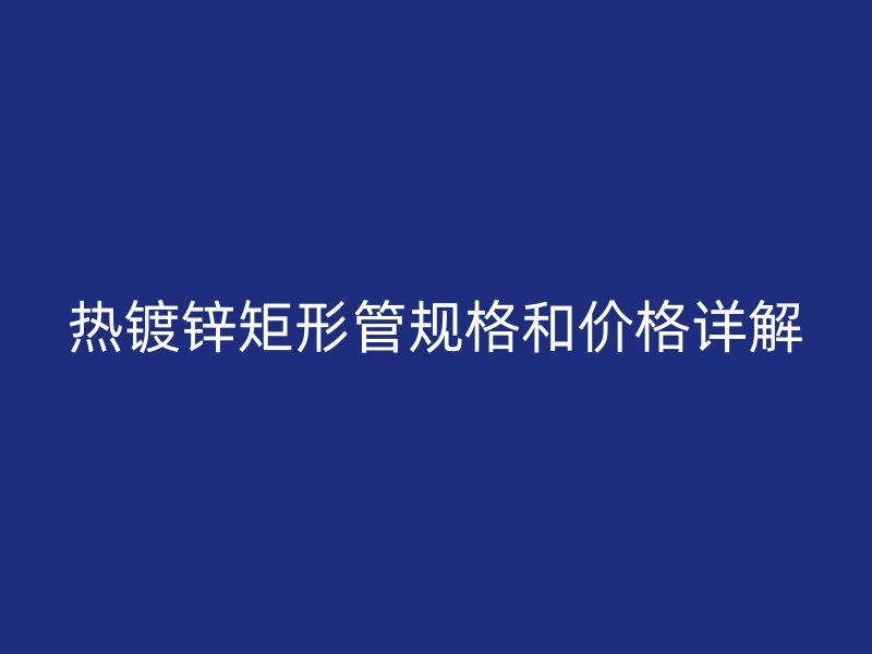 熱鍍鋅矩形管規格和價格詳解
