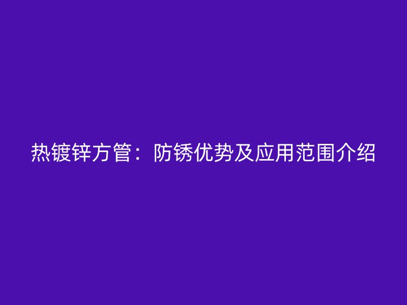 熱鍍鋅方管：防銹優勢及應用范圍介紹