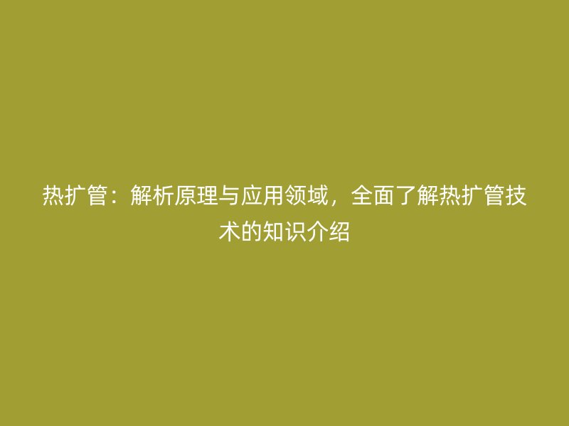 熱擴管：解析原理與應用領域，全面了解熱擴管技術的知識介紹