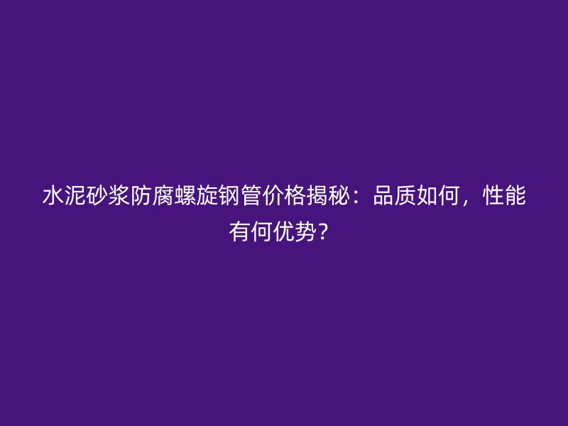 水泥砂漿防腐螺旋鋼管價格揭秘：品質(zhì)如何，性能有何優(yōu)勢？