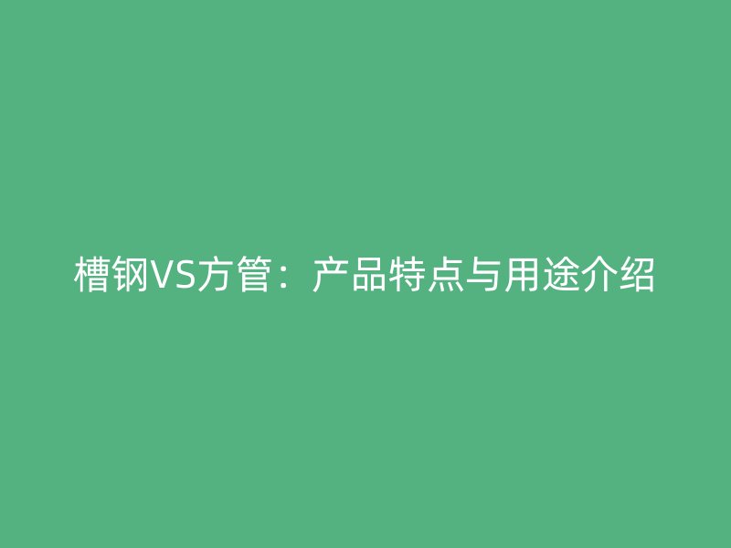 槽鋼VS方管：產品特點與用途介紹