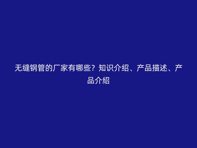 無縫鋼管的廠家有哪些？知識介紹、產品描述、產品介紹