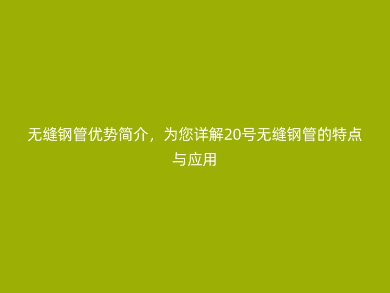 無縫鋼管優(yōu)勢(shì)簡(jiǎn)介，為您詳解20號(hào)無縫鋼管的特點(diǎn)與應(yīng)用