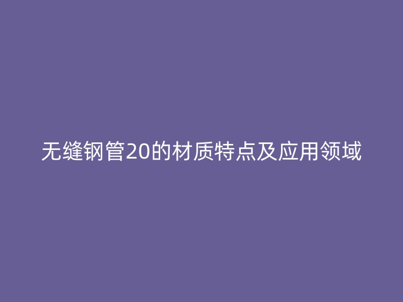 無縫鋼管20的材質特點及應用領域