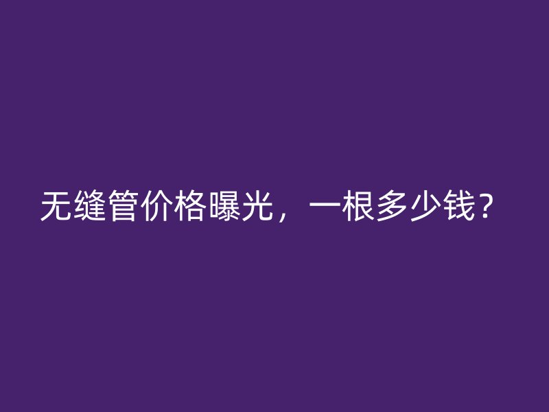 無(wú)縫管價(jià)格曝光，一根多少錢(qián)？