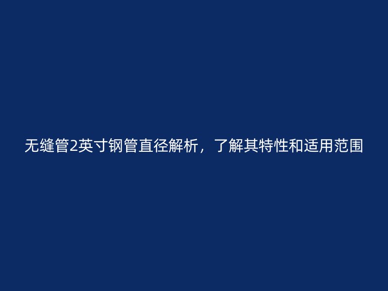 無(wú)縫管2英寸鋼管直徑解析，了解其特性和適用范圍
