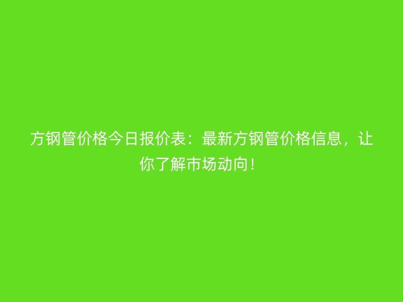 方鋼管價(jià)格今日?qǐng)?bào)價(jià)表：最新方鋼管價(jià)格信息，讓你了解市場(chǎng)動(dòng)向！