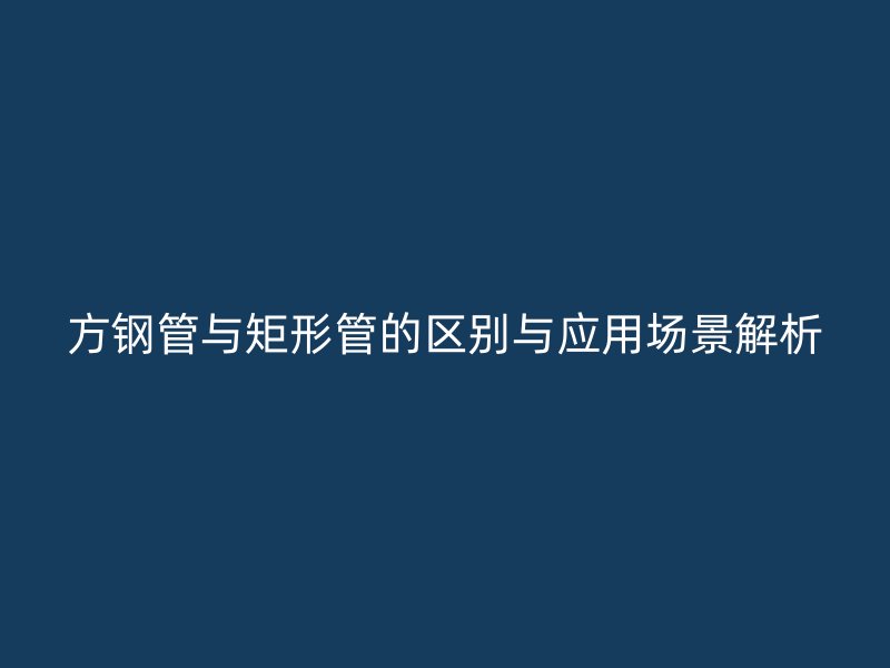 方鋼管與矩形管的區別與應用場景解析