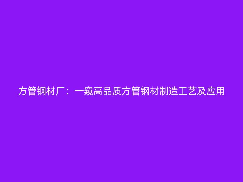 方管鋼材廠：一窺高品質方管鋼材制造工藝及應用