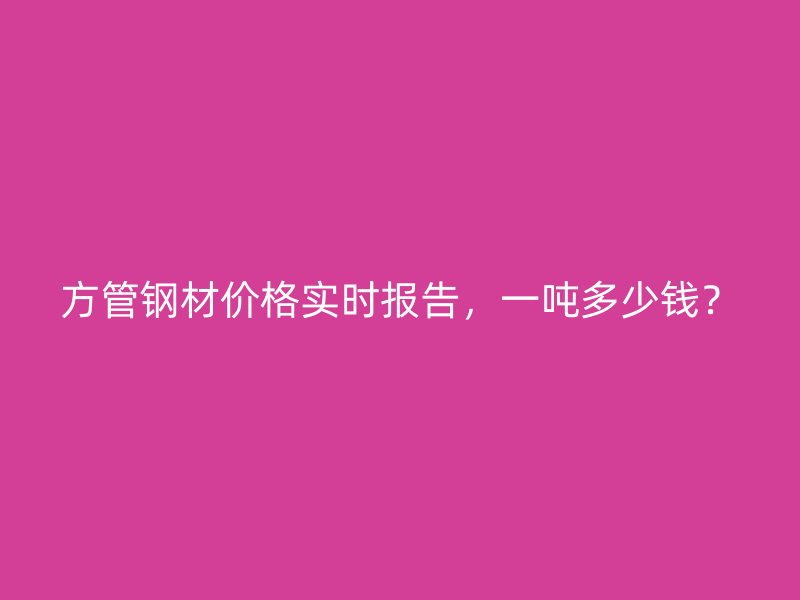 方管鋼材價格實時報告，一噸多少錢？
