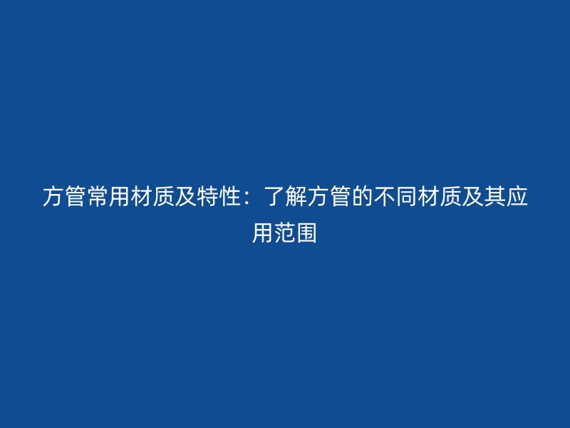 方管常用材質及特性：了解方管的不同材質及其應用范圍