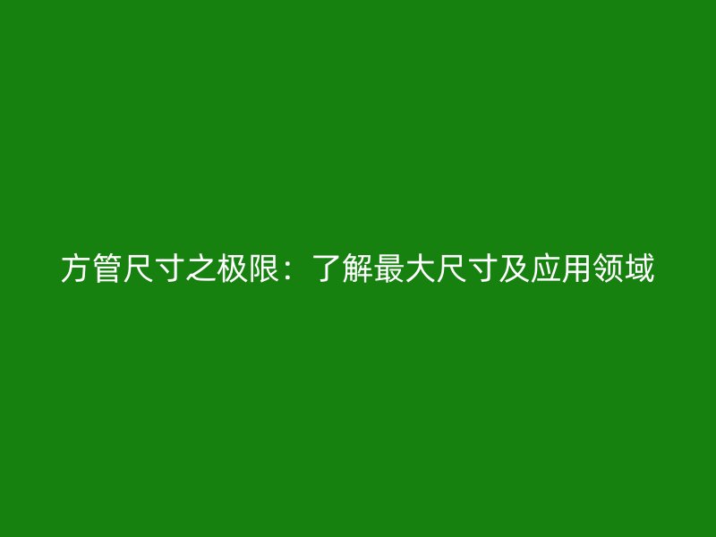 方管尺寸之極限：了解最大尺寸及應用領域