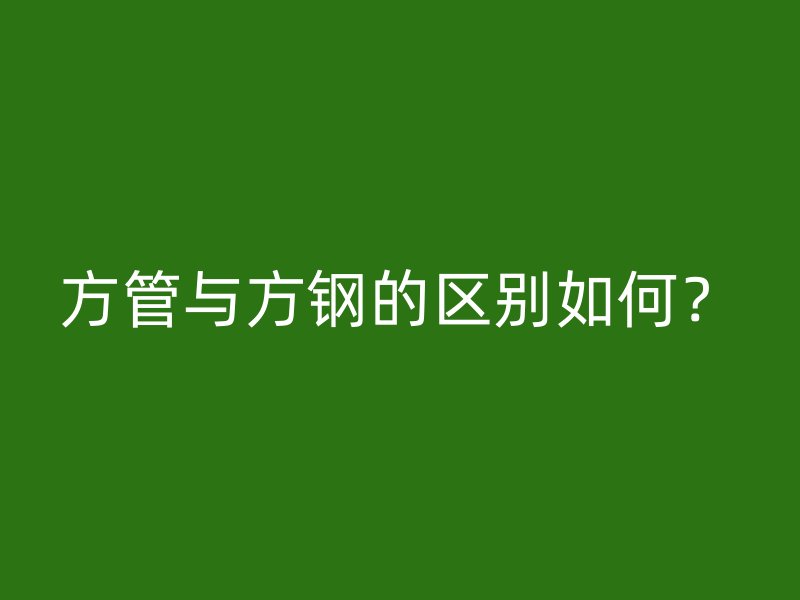 方管與方鋼的區別如何？