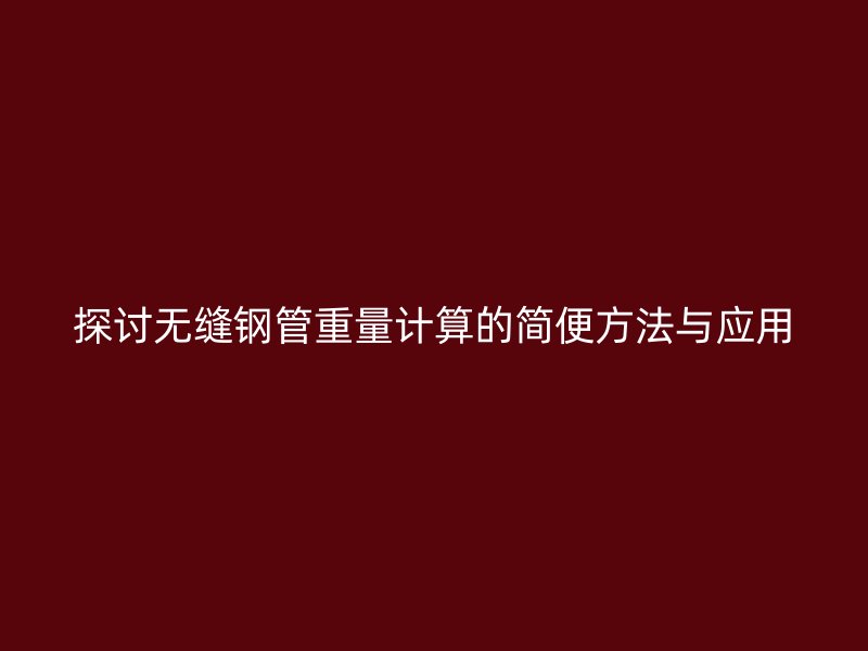 探討無縫鋼管重量計算的簡便方法與應用