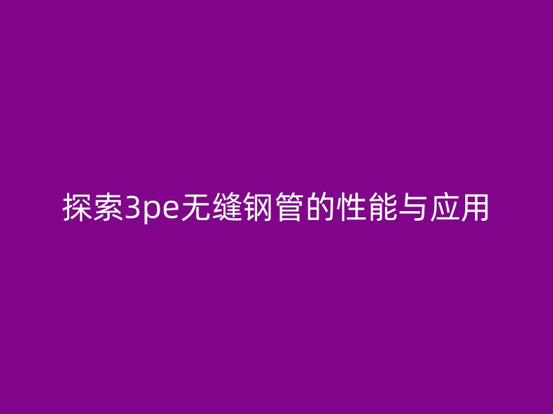 探索3pe無(wú)縫鋼管的性能與應(yīng)用
