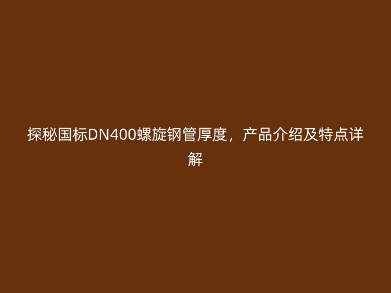 探秘國標(biāo)DN400螺旋鋼管厚度，產(chǎn)品介紹及特點(diǎn)詳解