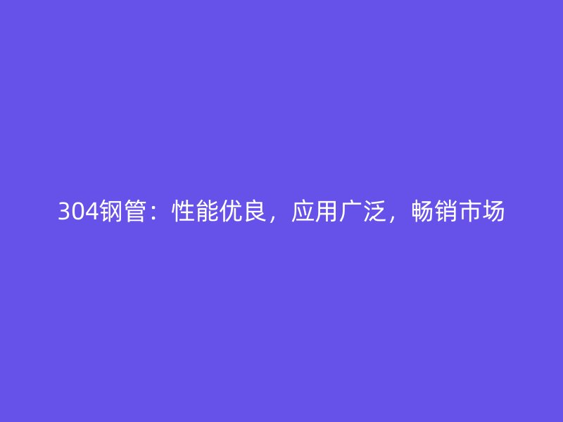 304鋼管：性能優良，應用廣泛，暢銷市場
