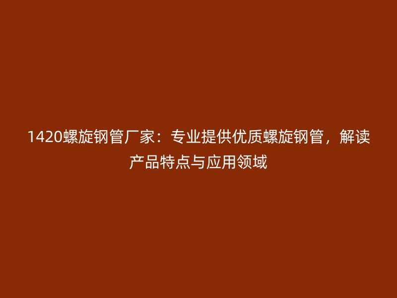 1420螺旋鋼管廠家：專業(yè)提供優(yōu)質(zhì)螺旋鋼管，解讀產(chǎn)品特點與應用領域