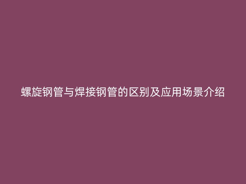 螺旋鋼管與焊接鋼管的區(qū)別及應(yīng)用場(chǎng)景介紹