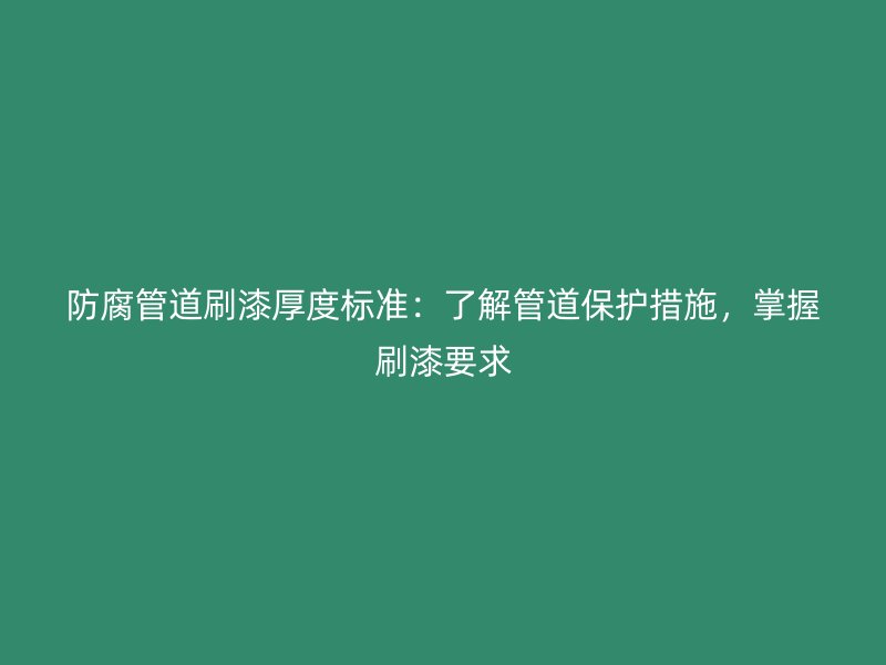 防腐管道刷漆厚度標準：了解管道保護措施，掌握刷漆要求