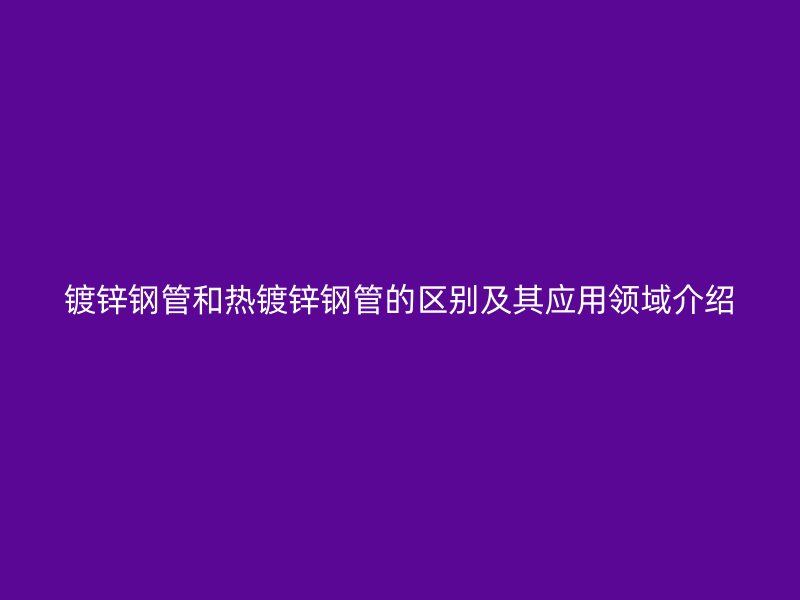 鍍鋅鋼管和熱鍍鋅鋼管的區別及其應用領域介紹