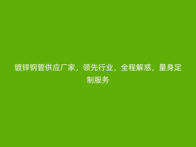 鍍鋅鋼管供應廠家，領先行業，全程解惑，量身定制服務
