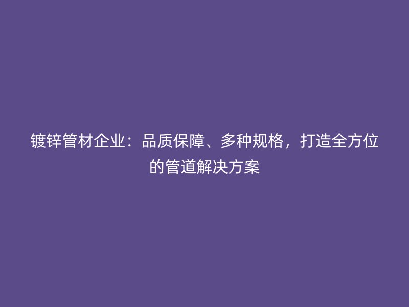 鍍鋅管材企業(yè)：品質(zhì)保障、多種規(guī)格，打造全方位的管道解決方案