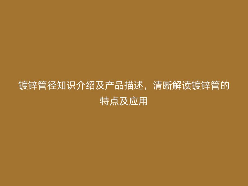 鍍鋅管徑知識介紹及產品描述，清晰解讀鍍鋅管的特點及應用
