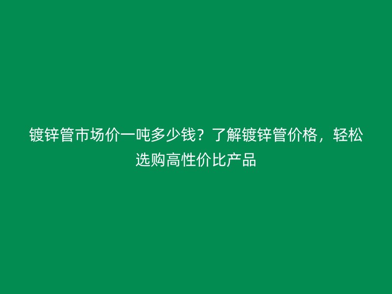 鍍鋅管市場價一噸多少錢？了解鍍鋅管價格，輕松選購高性價比產品