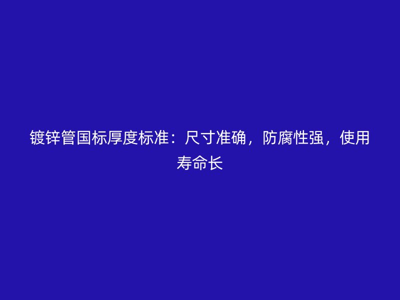 鍍鋅管國標厚度標準：尺寸準確，防腐性強，使用壽命長