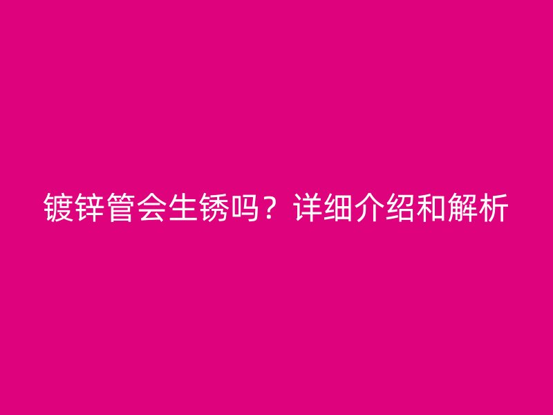 鍍鋅管會(huì)生銹嗎?詳細(xì)介紹和解析