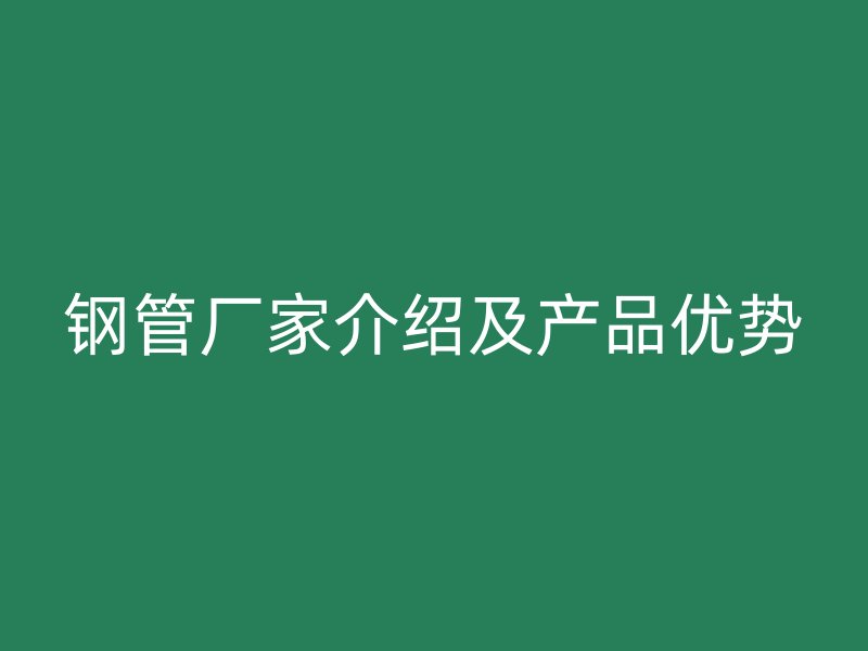 鋼管廠家介紹及產品優勢