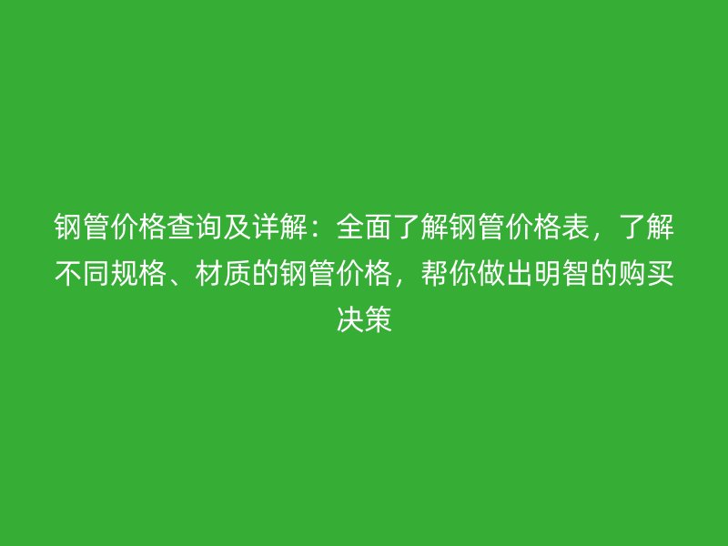 鋼管價(jià)格查詢及詳解：全面了解鋼管價(jià)格表，了解不同規(guī)格、材質(zhì)的鋼管價(jià)格，幫你做出明智的購買決策