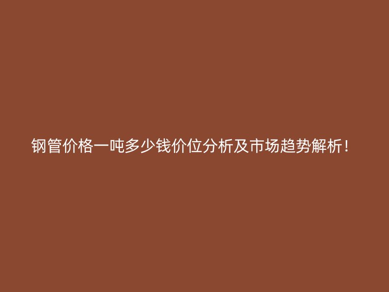 鋼管價格一噸多少錢價位分析及市場趨勢解析！