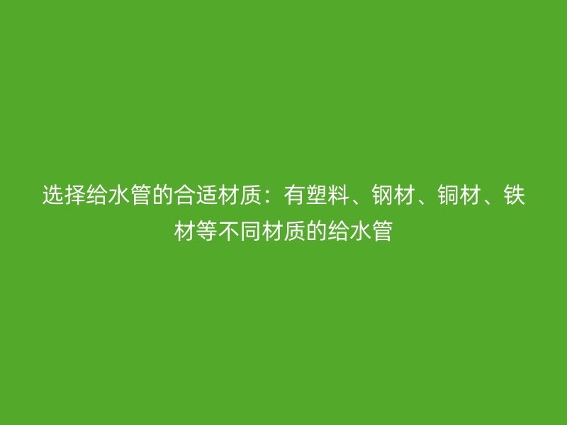 選擇給水管的合適材質(zhì)：有塑料、鋼材、銅材、鐵材等不同材質(zhì)的給水管