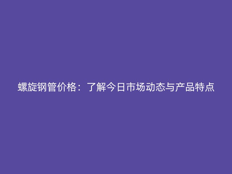 螺旋鋼管價格：了解今日市場動態與產品特點