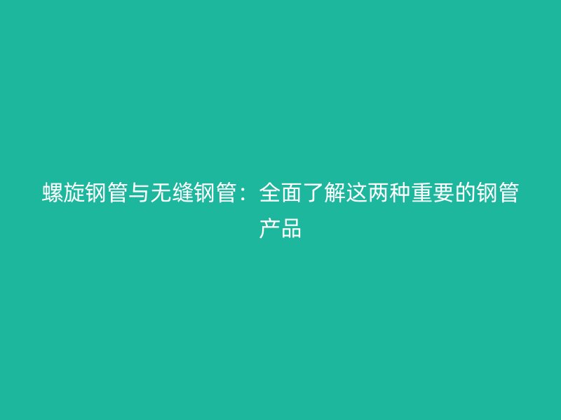 螺旋鋼管與無縫鋼管：全面了解這兩種重要的鋼管產品