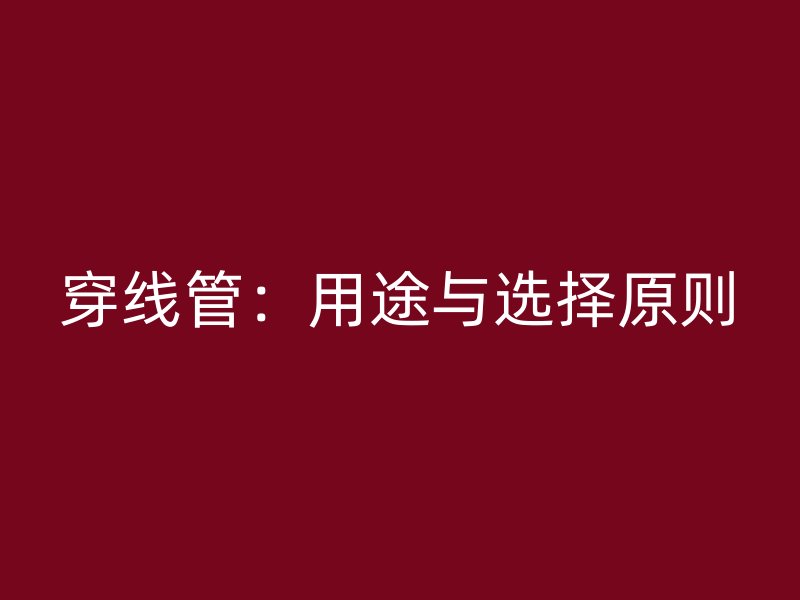 穿線(xiàn)管：用途與選擇原則