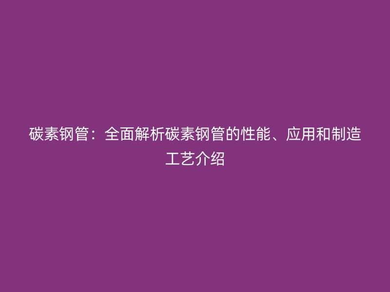 碳素鋼管：全面解析碳素鋼管的性能、應用和制造工藝介紹
