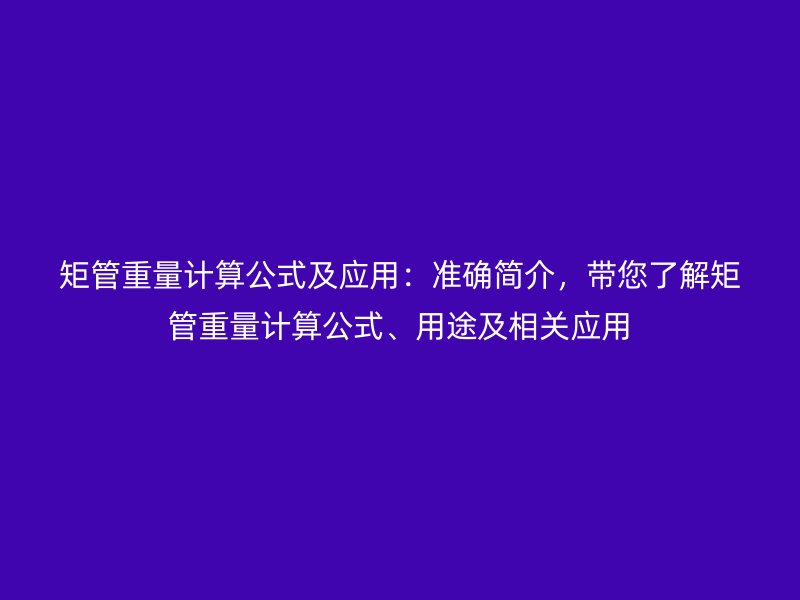 矩管重量計算公式及應用：準確簡介，帶您了解矩管重量計算公式、用途及相關應用