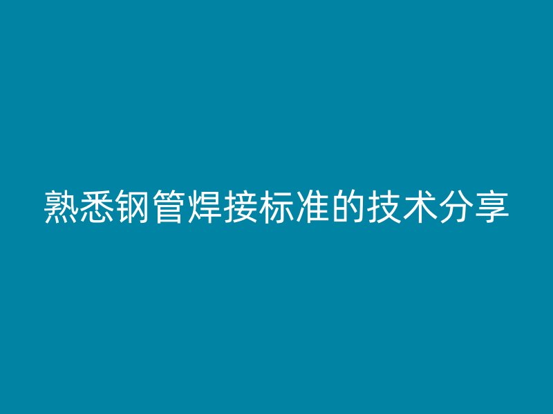 熟悉鋼管焊接標準的技術分享