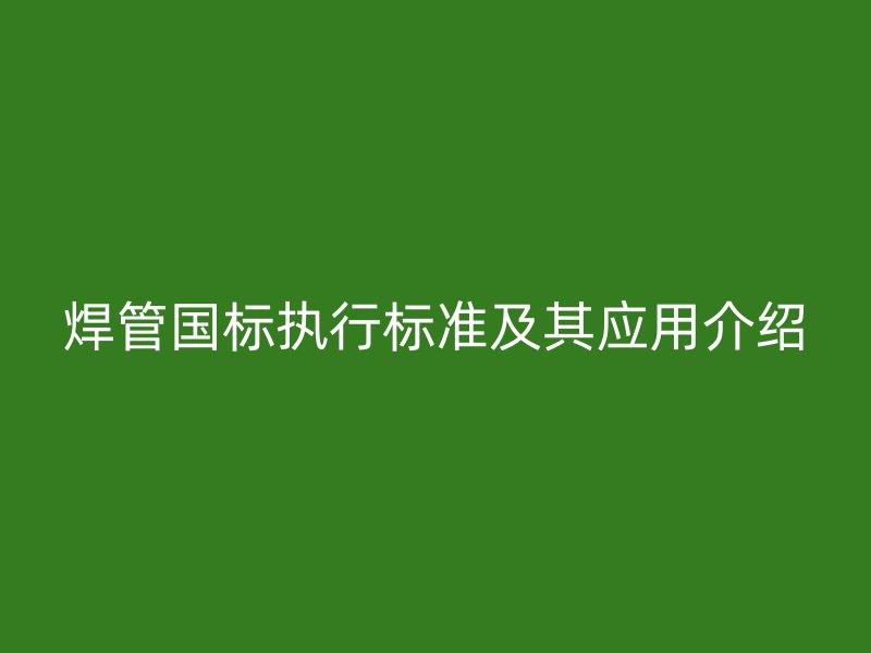 焊管國標執行標準及其應用介紹