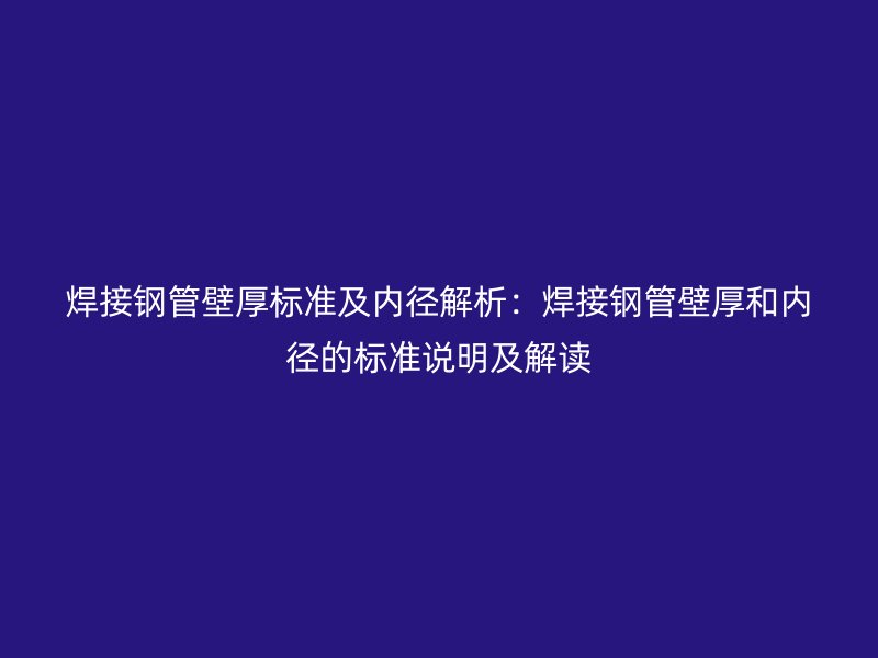 焊接鋼管壁厚標(biāo)準(zhǔn)及內(nèi)徑解析：焊接鋼管壁厚和內(nèi)徑的標(biāo)準(zhǔn)說明及解讀