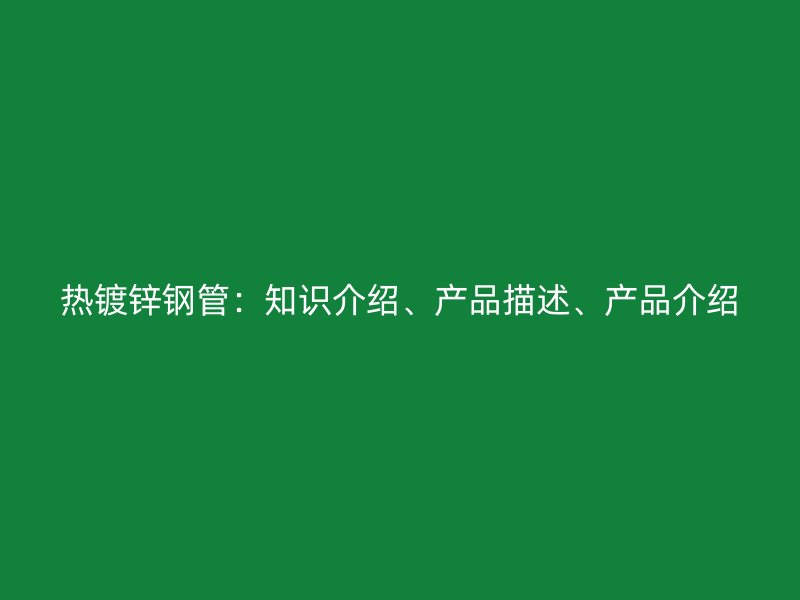 熱鍍鋅鋼管：知識介紹、產品描述、產品介紹