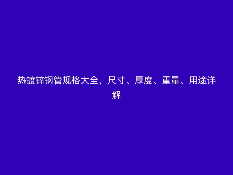 熱鍍鋅鋼管規格大全，尺寸、厚度、重量、用途詳解