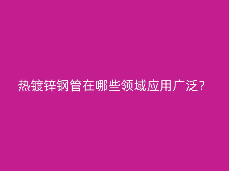 熱鍍鋅鋼管在哪些領域應用廣泛？