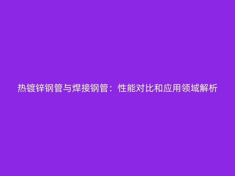 熱鍍鋅鋼管與焊接鋼管：性能對比和應用領域解析