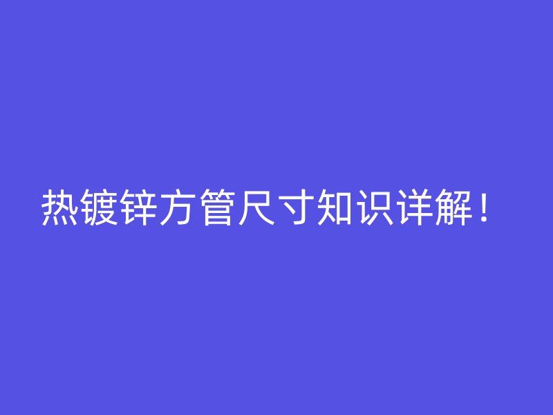 熱鍍鋅方管尺寸知識詳解！
